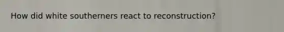 How did white southerners react to reconstruction?