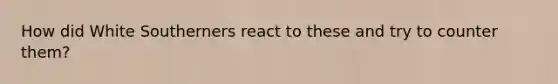 How did White Southerners react to these and try to counter them?