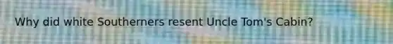 Why did white Southerners resent Uncle Tom's Cabin?