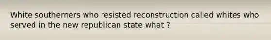 White southerners who resisted reconstruction called whites who served in the new republican state what ?