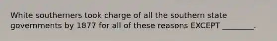 White southerners took charge of all the southern state governments by 1877 for all of these reasons EXCEPT ________.
