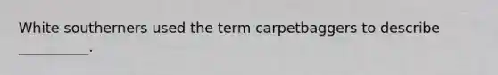 White southerners used the term carpetbaggers to describe __________.