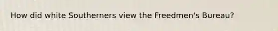 How did white Southerners view the Freedmen's Bureau?