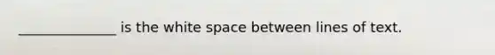 ______________ is the white space between lines of text.