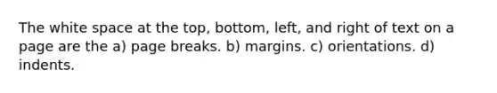 The white space at the top, bottom, left, and right of text on a page are the a) page breaks. b) margins. c) orientations. d) indents.