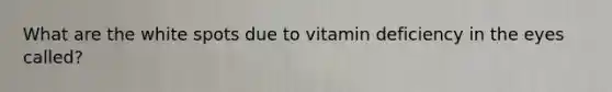 What are the white spots due to vitamin deficiency in the eyes called?