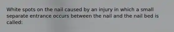 White spots on the nail caused by an injury in which a small separate entrance occurs between the nail and the nail bed is called: