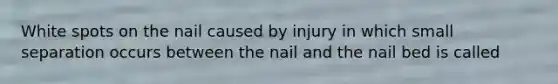 White spots on the nail caused by injury in which small separation occurs between the nail and the nail bed is called