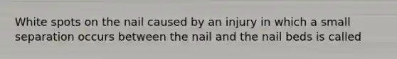 White spots on the nail caused by an injury in which a small separation occurs between the nail and the nail beds is called