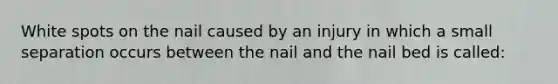 White spots on the nail caused by an injury in which a small separation occurs between the nail and the nail bed is called: