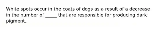 White spots occur in the coats of dogs as a result of a decrease in the number of _____ that are responsible for producing dark pigment.