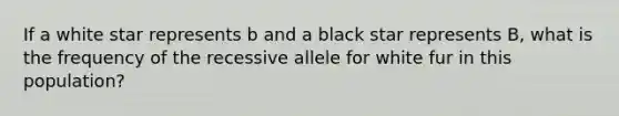 If a white star represents b and a black star represents B, what is the frequency of the recessive allele for white fur in this population?