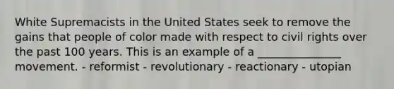 White Supremacists in the United States seek to remove the gains that people of color made with respect to civil rights over the past 100 years. This is an example of a _______________ movement. - reformist - revolutionary - reactionary - utopian