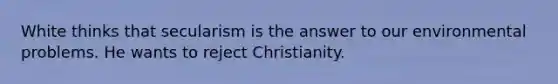 White thinks that secularism is the answer to our environmental problems. He wants to reject Christianity.