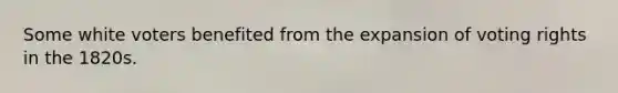 Some white voters benefited from the expansion of voting rights in the 1820s.