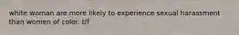 white woman are more likely to experience sexual harassment than women of color. t/f