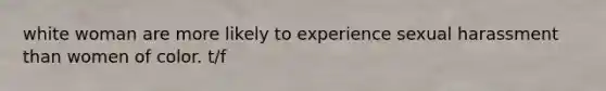 white woman are more likely to experience sexual harassment than women of color. t/f