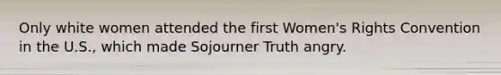 Only white women attended the first Women's Rights Convention in the U.S., which made Sojourner Truth angry.