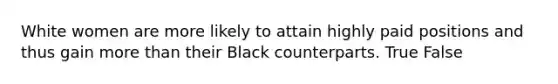 White women are more likely to attain highly paid positions and thus gain more than their Black counterparts. True False