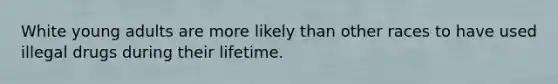 White young adults are more likely than other races to have used illegal drugs during their lifetime.