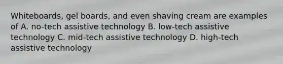 Whiteboards, gel boards, and even shaving cream are examples of A. no-tech assistive technology B. low-tech assistive technology C. mid-tech assistive technology D. high-tech assistive technology