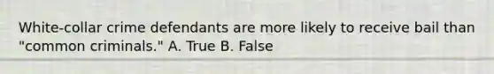 White-collar crime defendants are more likely to receive bail than "common criminals." A. True B. False