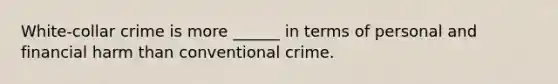 White-collar crime is more ______ in terms of personal and financial harm than conventional crime.