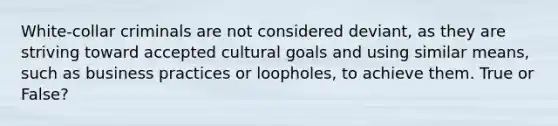 White-collar criminals are not considered deviant, as they are striving toward accepted cultural goals and using similar means, such as business practices or loopholes, to achieve them. True or False?