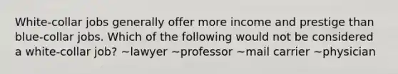 White-collar jobs generally offer more income and prestige than blue-collar jobs. Which of the following would not be considered a white-collar job? ~lawyer ~professor ~mail carrier ~physician