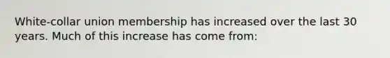 White-collar union membership has increased over the last 30 years. Much of this increase has come from: