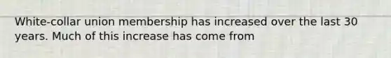 White-collar union membership has increased over the last 30 years. Much of this increase has come from