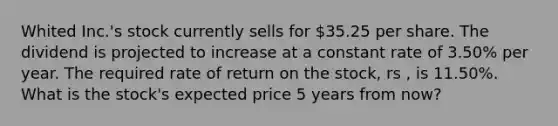 Whited Inc.'s stock currently sells for 35.25 per share. The dividend is projected to increase at a constant rate of 3.50% per year. The required rate of return on the stock, rs , is 11.50%. What is the stock's expected price 5 years from now?