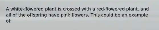 A white-flowered plant is crossed with a red-flowered plant, and all of the offspring have pink flowers. This could be an example of: