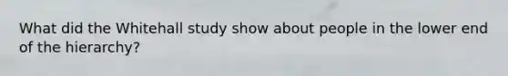 What did the Whitehall study show about people in the lower end of the hierarchy?
