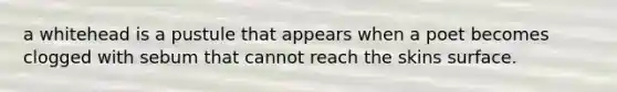 a whitehead is a pustule that appears when a poet becomes clogged with sebum that cannot reach the skins surface.