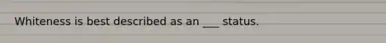 Whiteness is best described as an ___ status.