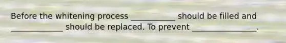 Before the whitening process ___________ should be filled and _____________ should be replaced. To prevent ________________.