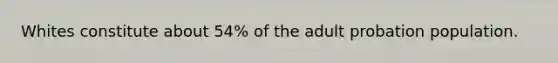 Whites constitute about 54% of the adult probation population.