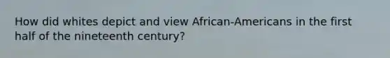 How did whites depict and view African-Americans in the first half of the nineteenth century?