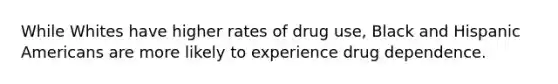 While Whites have higher rates of drug use, Black and Hispanic Americans are more likely to experience drug dependence.