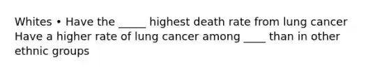 Whites • Have the _____ highest death rate from lung cancer Have a higher rate of lung cancer among ____ than in other ethnic groups