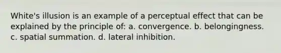 White's illusion is an example of a perceptual effect that can be explained by the principle of: a. convergence. b. belongingness. c. spatial summation. d. lateral inhibition.