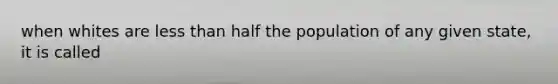 when whites are less than half the population of any given state, it is called