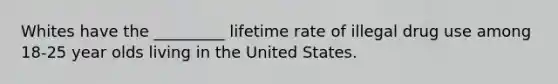 Whites have the _________ lifetime rate of illegal drug use among 18-25 year olds living in the United States.