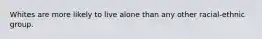 Whites are more likely to live alone than any other racial-ethnic group.