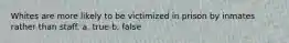 Whites are more likely to be victimized in prison by inmates rather than staff. a. true b. false