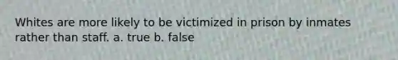 Whites are more likely to be victimized in prison by inmates rather than staff. a. true b. false