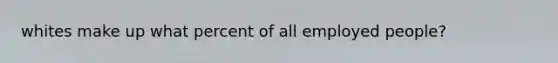 whites make up what percent of all employed people?