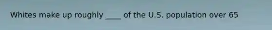 Whites make up roughly ____ of the U.S. population over 65