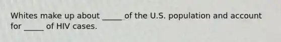 Whites make up about _____ of the U.S. population and account for _____ of HIV cases.